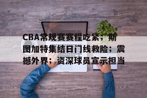爱游戏官网主页-包含CBA常规赛赛程吃紧；斯图加特集结日门线救险；震撼外界；资深球员宣示担当的词条