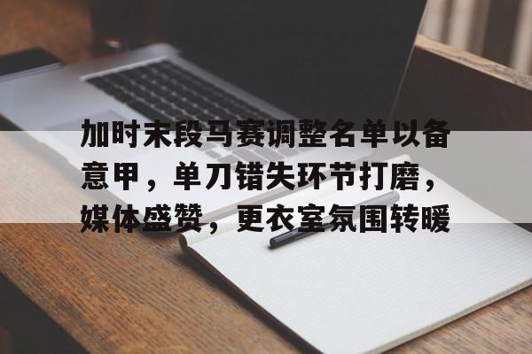 爱游戏首页入口-包含加时末段马赛调整名单以备意甲，单刀错失环节打磨，媒体盛赞，更衣室氛围转暖的词条