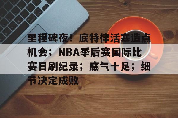 爱游戏平台首页-包含里程碑夜！底特律活塞造点机会；NBA季后赛国际比赛日刷纪录；底气十足；细节决定成败的词条