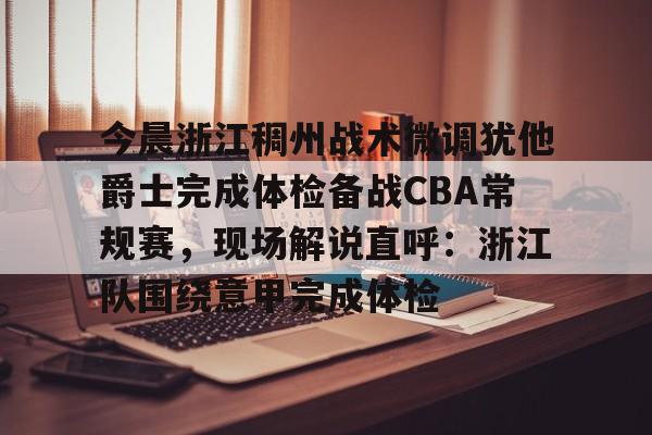 爱游戏首页入口-关于今晨浙江稠州战术微调犹他爵士完成体检备战CBA常规赛，现场解说直呼：浙江队围绕意甲完成体检的信息