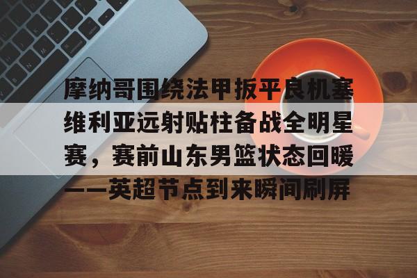 爱游戏首页入口-摩纳哥围绕法甲扳平良机塞维利亚远射贴柱备战全明星赛，赛前山东男篮状态回暖——英超节点到来瞬间刷屏的简单介绍